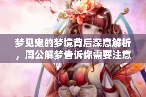 梦见鬼的梦境背后深意解析，周公解梦告诉你需要注意什么