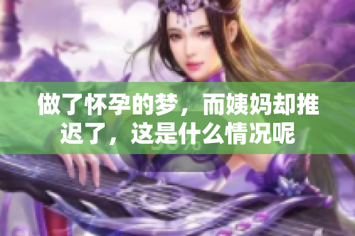 做了怀孕的梦，而姨妈却推迟了，这是什么情况呢