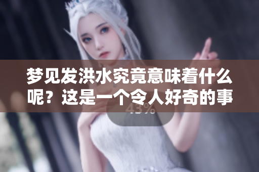 梦见发洪水究竟意味着什么呢？这是一个令人好奇的事情。