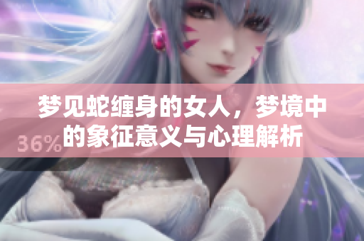 梦见蛇缠身的女人，梦境中的象征意义与心理解析