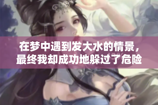 在梦中遇到发大水的情景，最终我却成功地躲过了危险。
