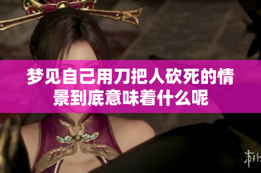 梦见自己用刀把人砍死的情景到底意味着什么呢