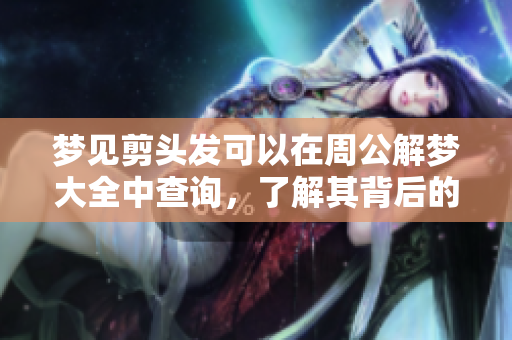 梦见剪头发可以在周公解梦大全中查询，了解其背后的寓意与含义。