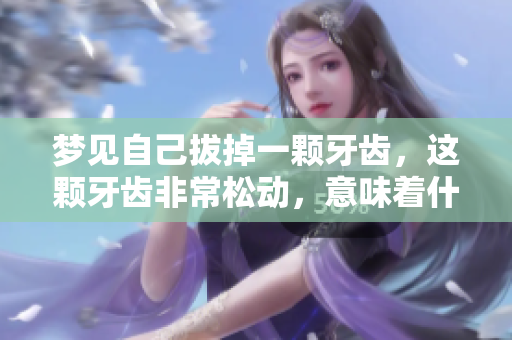 梦见自己拔掉一颗牙齿，这颗牙齿非常松动，意味着什么呢