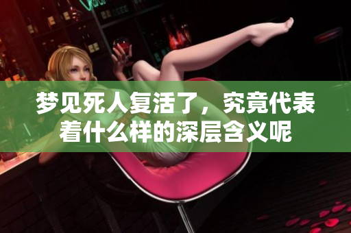 梦见死人复活了，究竟代表着什么样的深层含义呢