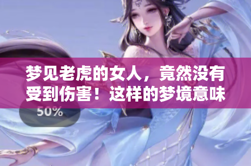 梦见老虎的女人，竟然没有受到伤害！这样的梦境意味着什么呢？