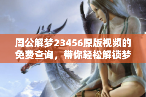 周公解梦23456原版视频的免费查询，带你轻松解锁梦境的奥秘