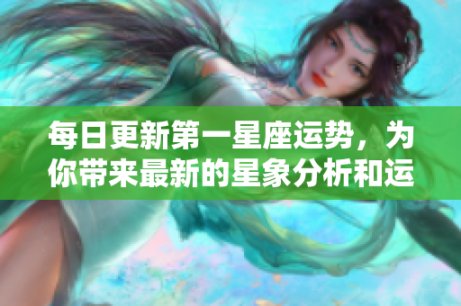 每日更新第一星座运势，为你带来最新的星象分析和运势解读