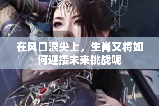 在风口浪尖上，生肖又将如何迎接未来挑战呢