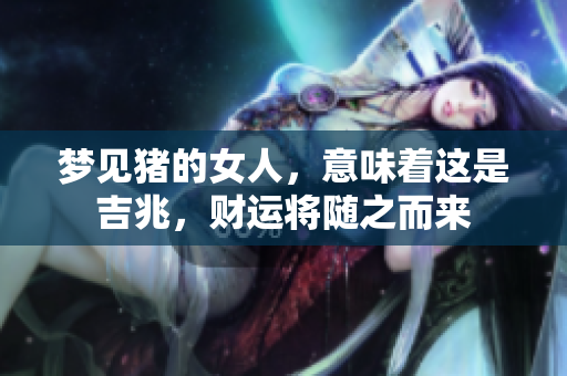 梦见猪的女人，意味着这是吉兆，财运将随之而来