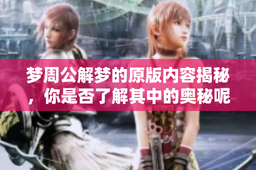梦周公解梦的原版内容揭秘，你是否了解其中的奥秘呢
