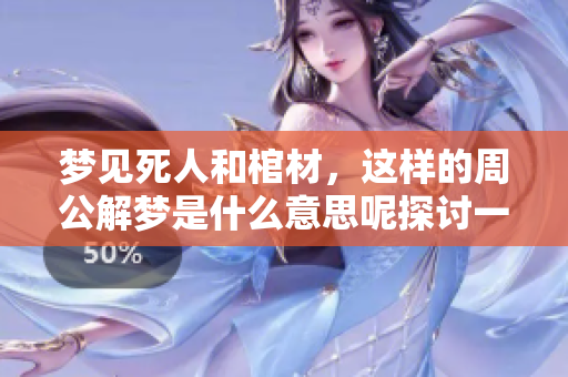 梦见死人和棺材，这样的周公解梦是什么意思呢探讨一下相关的解读