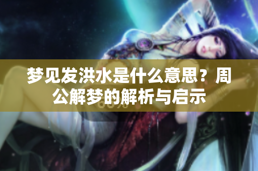 梦见发洪水是什么意思？周公解梦的解析与启示