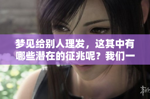 梦见给别人理发，这其中有哪些潜在的征兆呢？我们一起探讨一下。
