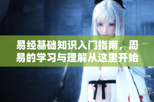 易经基础知识入门指南，周易的学习与理解从这里开始探索