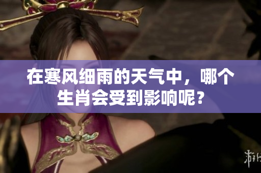 在寒风细雨的天气中，哪个生肖会受到影响呢？