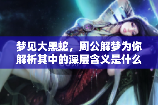 梦见大黑蛇，周公解梦为你解析其中的深层含义是什么