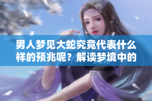 男人梦见大蛇究竟代表什么样的预兆呢？解读梦境中的大蛇含义和象征意义