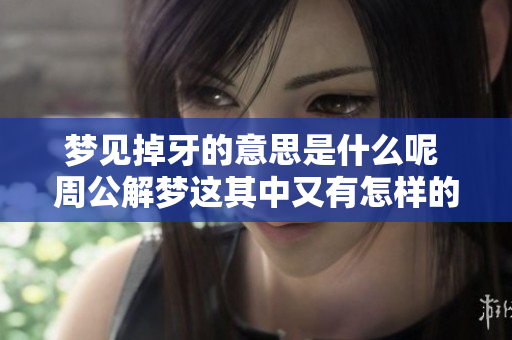 梦见掉牙的意思是什么呢 周公解梦这其中又有怎样的深意呢