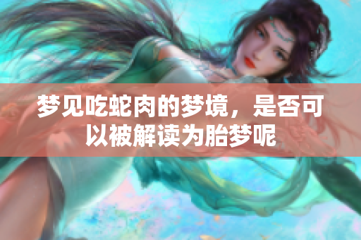 梦见吃蛇肉的梦境，是否可以被解读为胎梦呢
