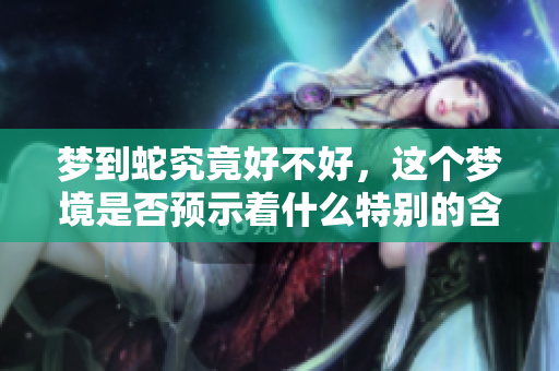 梦到蛇究竟好不好，这个梦境是否预示着什么特别的含义呢
