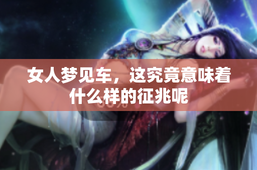 女人梦见车，这究竟意味着什么样的征兆呢
