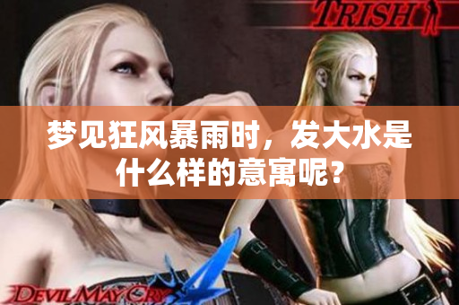 梦见狂风暴雨时，发大水是什么样的意寓呢？