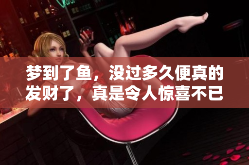 梦到了鱼，没过多久便真的发财了，真是令人惊喜不已
