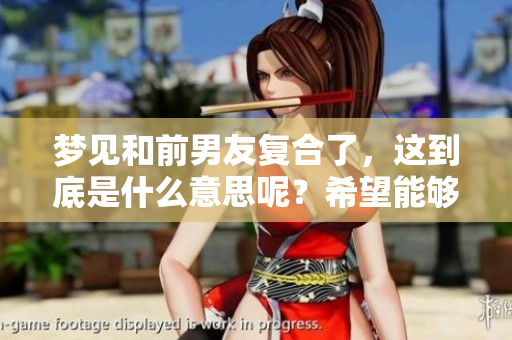 梦见和前男友复合了，这到底是什么意思呢？希望能够解读一下。