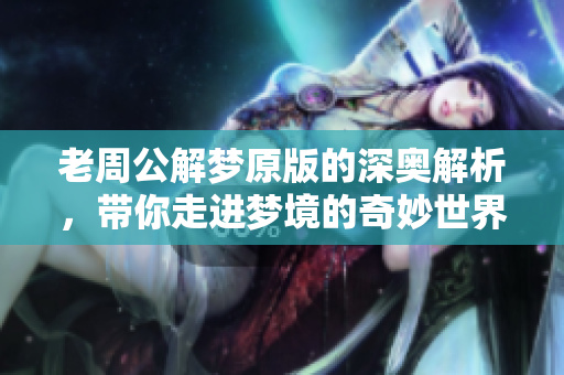 老周公解梦原版的深奥解析，带你走进梦境的奇妙世界
