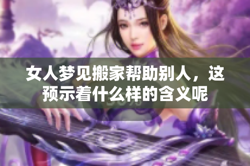 女人梦见搬家帮助别人，这预示着什么样的含义呢