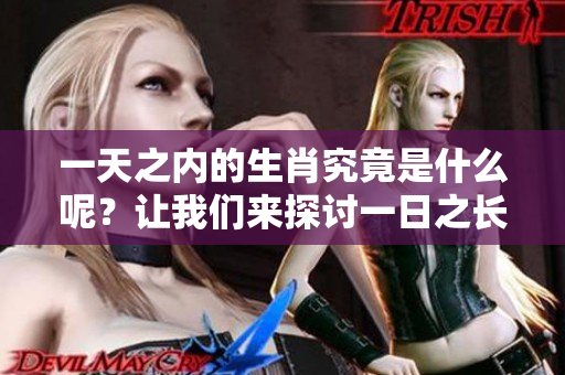 一天之内的生肖究竟是什么呢？让我们来探讨一日之长是什么生肖。