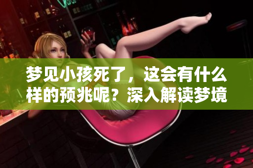梦见小孩死了，这会有什么样的预兆呢？深入解读梦境的含义和符号。