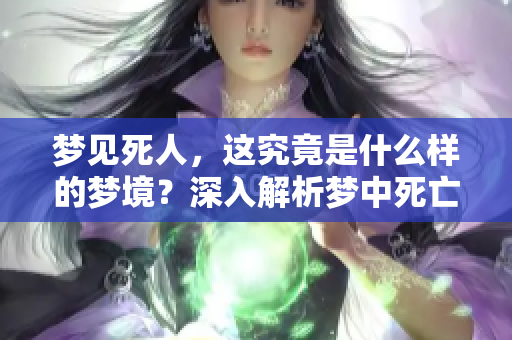 梦见死人，这究竟是什么样的梦境？深入解析梦中死亡的象征意义。