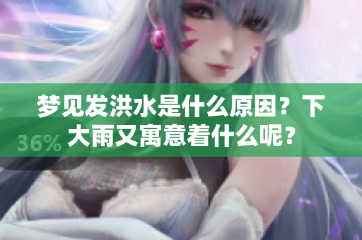 梦见发洪水是什么原因？下大雨又寓意着什么呢？