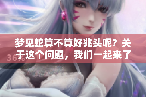 梦见蛇算不算好兆头呢？关于这个问题，我们一起来了解一下。