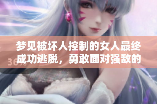 梦见被坏人控制的女人最终成功逃脱，勇敢面对强敌的心路历程