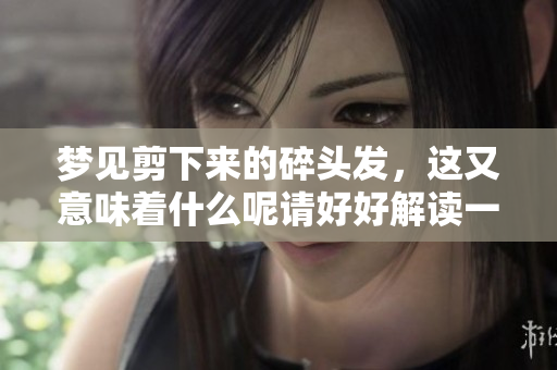 梦见剪下来的碎头发，这又意味着什么呢请好好解读一下吧