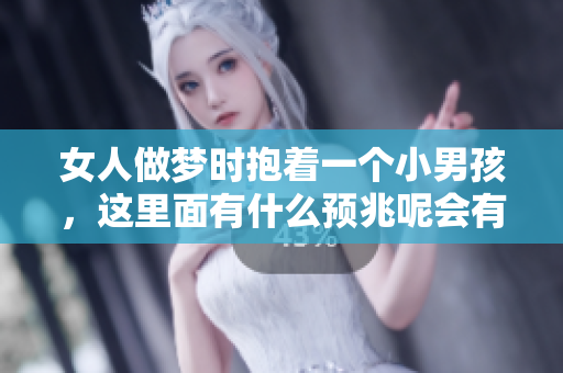 女人做梦时抱着一个小男孩，这里面有什么预兆呢会有什么样的含义呢