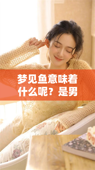 梦见鱼意味着什么呢？是男孩还是女孩的象征呢？