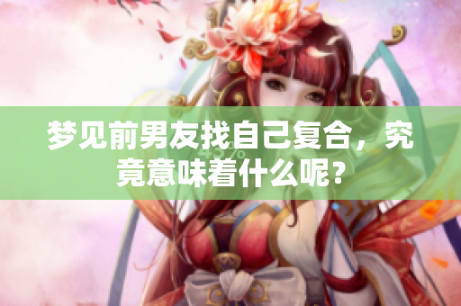 梦见前男友找自己复合，究竟意味着什么呢？