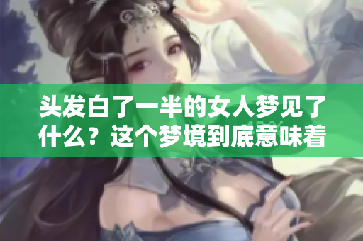 头发白了一半的女人梦见了什么？这个梦境到底意味着什么呢？