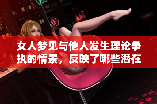 女人梦见与他人发生理论争执的情景，反映了哪些潜在的心理状态呢