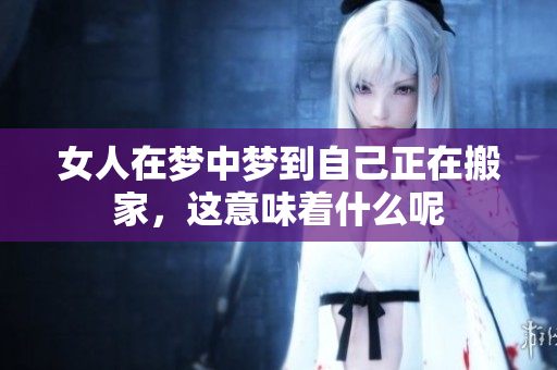 女人在梦中梦到自己正在搬家，这意味着什么呢
