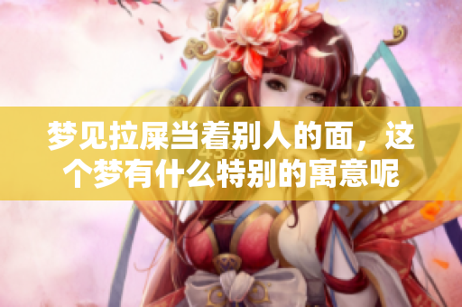 梦见拉屎当着别人的面，这个梦有什么特别的寓意呢