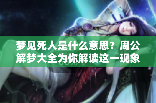 梦见死人是什么意思？周公解梦大全为你解读这一现象的深层含义