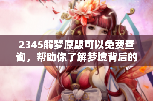 2345解梦原版可以免费查询，帮助你了解梦境背后的奥秘与含义