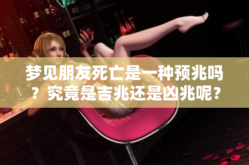 梦见朋友死亡是一种预兆吗？究竟是吉兆还是凶兆呢？