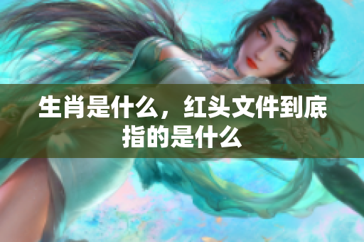 生肖是什么，红头文件到底指的是什么