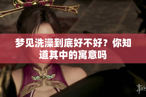 梦见洗澡到底好不好？你知道其中的寓意吗